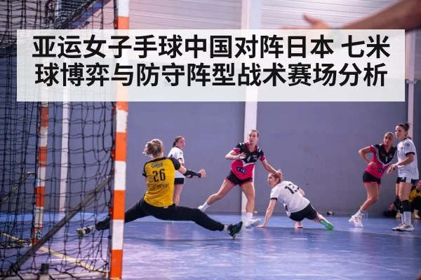 亚运女子手球中国对阵日本 七米球博弈与防守阵型战术赛场分析