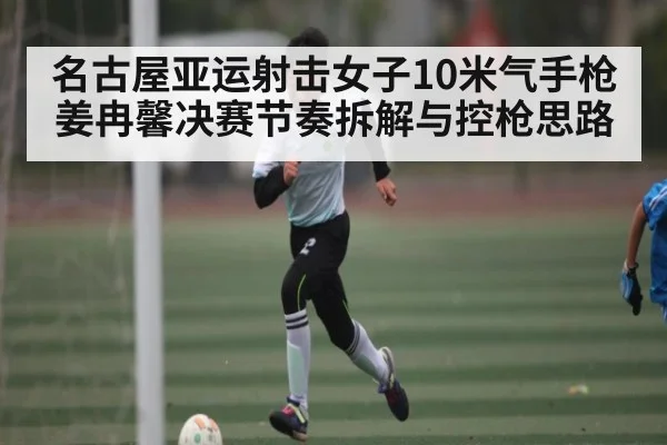 名古屋亚运射击女子10米气手枪姜冉馨决赛节奏拆解与控枪思路