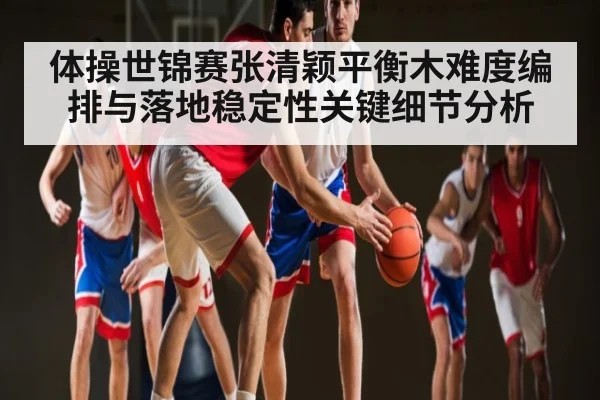 体操世锦赛张清颖平衡木难度编排与落地稳定性关键细节分析