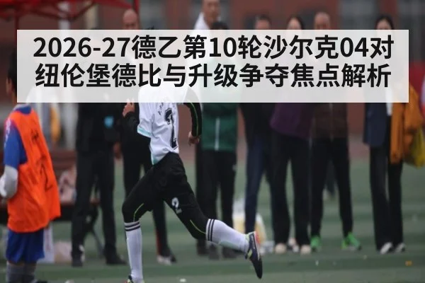 2026-27德乙第10轮沙尔克04对纽伦堡德比与升级争夺焦点解析