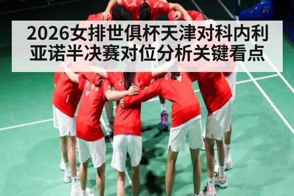 2026女排世俱杯天津对科内利亚诺半决赛对位分析关键看点