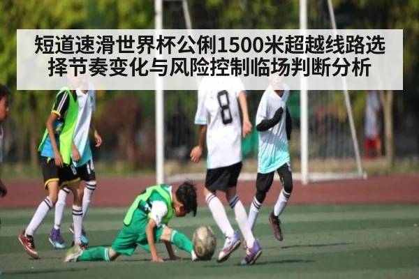 短道速滑世界杯公俐1500米超越线路选择节奏变化与风险控制临场判断分析