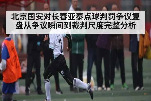 北京国安对长春亚泰点球判罚争议复盘从争议瞬间到裁判尺度完整分析