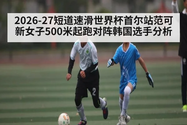 2026-27短道速滑世界杯首尔站范可新女子500米起跑对阵韩国选手分析